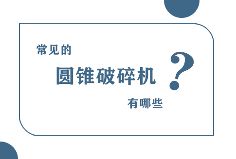 常见的圆锥破碎机都有哪些？主要型号参数及工作原理介绍！